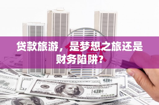门头沟贷款旅游，是梦想之旅还是财务陷阱？