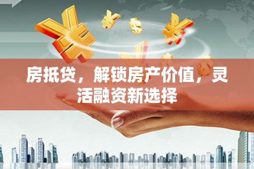 门头沟房抵贷，解锁房产价值，灵活融资新选择