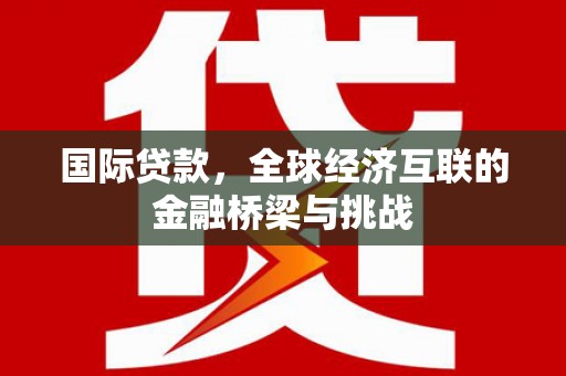 门头沟国际贷款，全球经济互联的金融桥梁与挑战