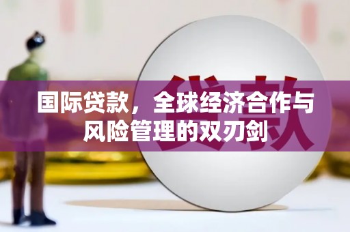 门头沟国际贷款，全球经济合作与风险管理的双刃剑