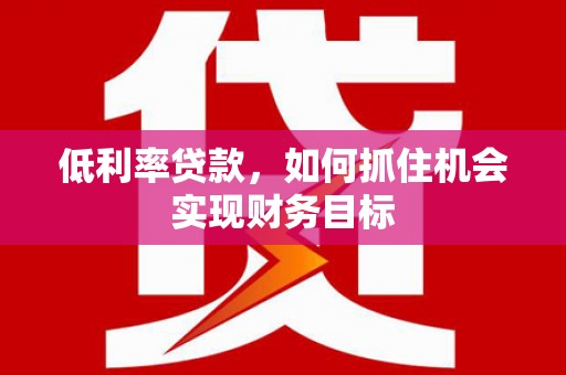 门头沟低利率贷款，如何抓住机会实现财务目标