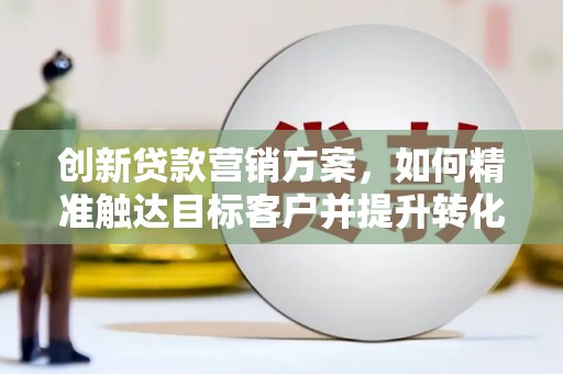 门头沟创新贷款营销方案，如何精准触达目标客户并提升转化率