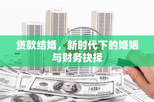 门头沟贷款结婚，新时代下的婚姻与财务抉择