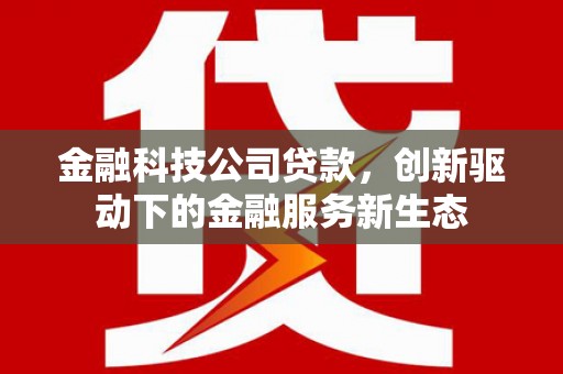 门头沟金融科技公司贷款，创新驱动下的金融服务新生态