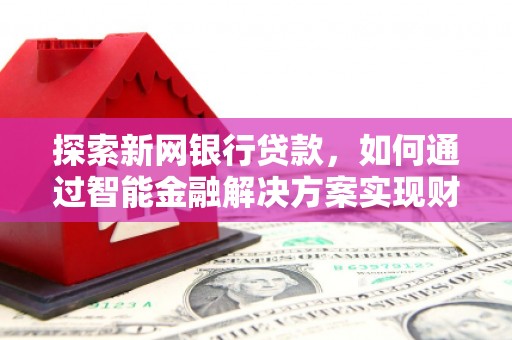 门头沟探索新网银行贷款，如何通过智能金融解决方案实现财富增长