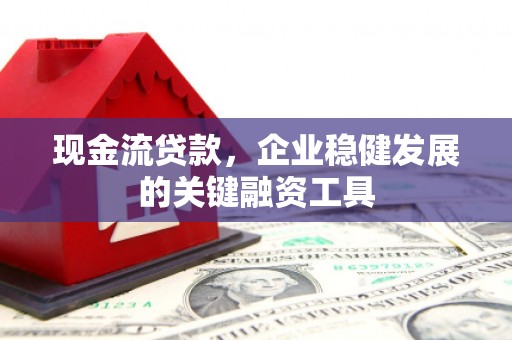 门头沟现金流贷款，企业稳健发展的关键融资工具