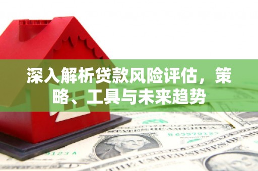 门头沟深入解析贷款风险评估，策略、工具与未来趋势
