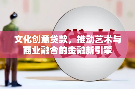 门头沟文化创意贷款，推动艺术与商业融合的金融新引擎