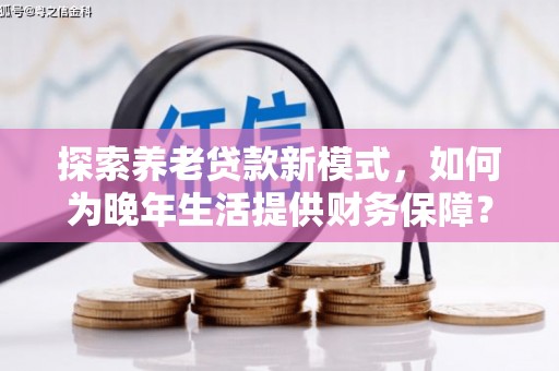门头沟探索养老贷款新模式，如何为晚年生活提供财务保障？
