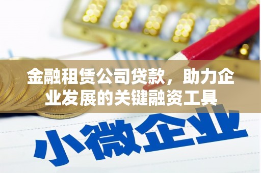 门头沟金融租赁公司贷款，助力企业发展的关键融资工具
