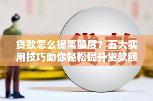 门头沟贷款怎么提高额度？五大实用技巧助你轻松提升贷款额度