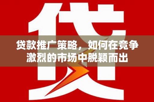门头沟贷款推广策略，如何在竞争激烈的市场中脱颖而出