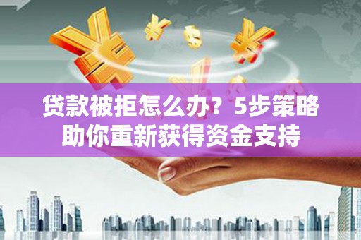 门头沟贷款被拒怎么办？5步策略助你重新获得资金支持