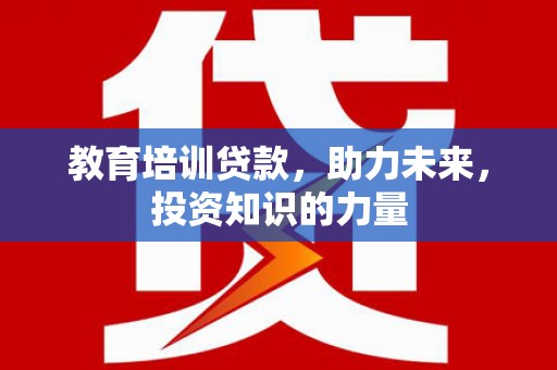 门头沟教育培训贷款，助力未来，投资知识的力量