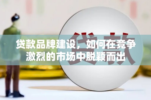 门头沟贷款品牌建设，如何在竞争激烈的市场中脱颖而出