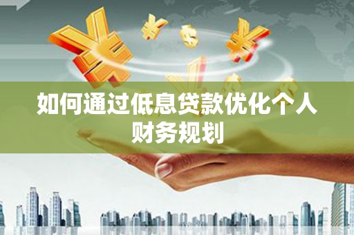 门头沟如何通过低息贷款优化个人财务规划