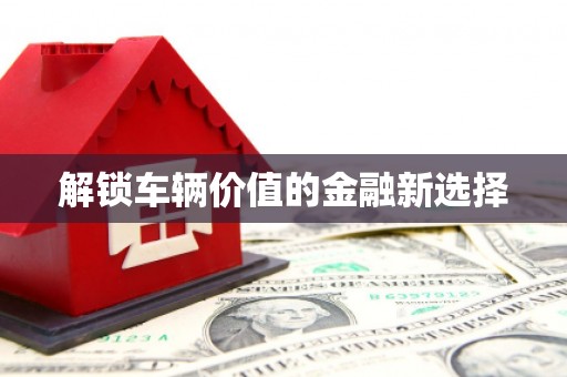 门头沟解锁车辆价值的金融新选择