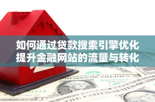 门头沟如何通过贷款搜索引擎优化提升金融网站的流量与转化率