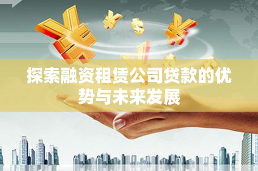门头沟探索融资租赁公司贷款的优势与未来发展