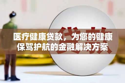 门头沟医疗健康贷款，为您的健康保驾护航的金融解决方案
