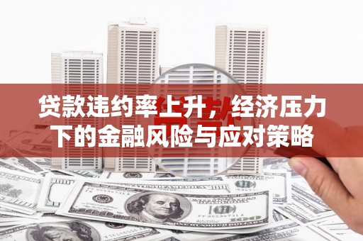 门头沟贷款违约率上升，经济压力下的金融风险与应对策略