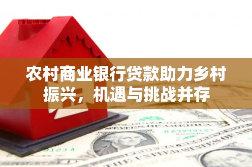 门头沟农村商业银行贷款助力乡村振兴，机遇与挑战并存