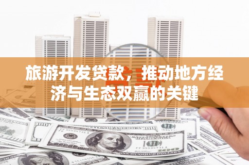门头沟旅游开发贷款，推动地方经济与生态双赢的关键