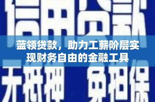 门头沟蓝领贷款，助力工薪阶层实现财务自由的金融工具