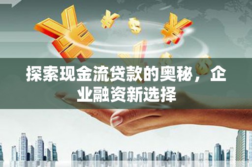 门头沟探索现金流贷款的奥秘，企业融资新选择