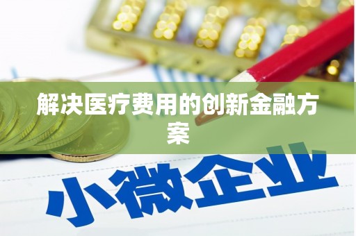 门头沟解决医疗费用的创新金融方案