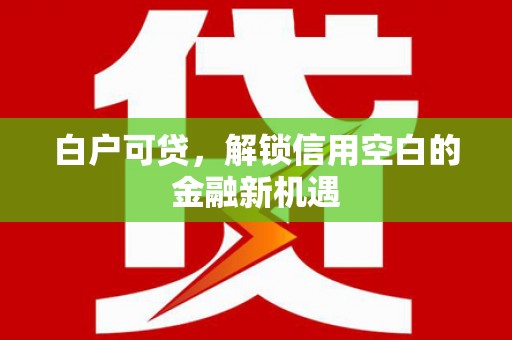 门头沟白户可贷，解锁信用空白的金融新机遇