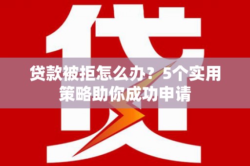 门头沟贷款被拒怎么办？5个实用策略助你成功申请