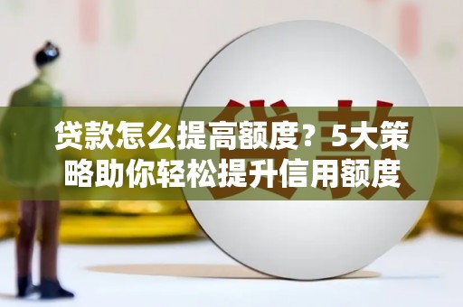 门头沟贷款怎么提高额度？5大策略助你轻松提升信用额度