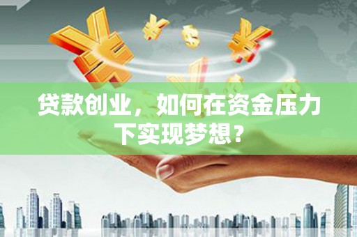 门头沟贷款创业，如何在资金压力下实现梦想？