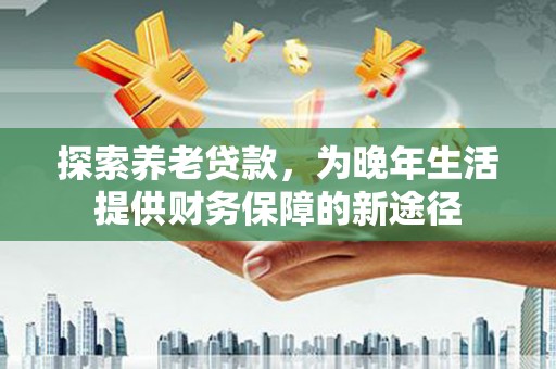 门头沟探索养老贷款，为晚年生活提供财务保障的新途径