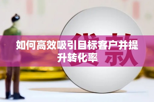 门头沟如何高效吸引目标客户并提升转化率