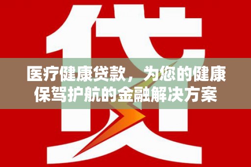 门头沟医疗健康贷款，为您的健康保驾护航的金融解决方案