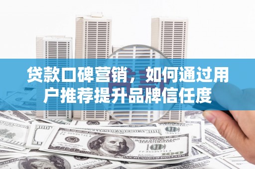 门头沟贷款口碑营销，如何通过用户推荐提升品牌信任度