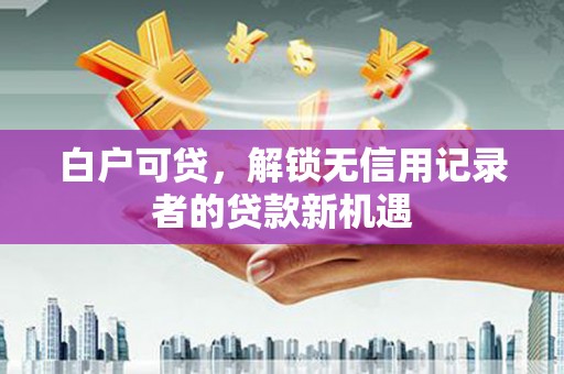 门头沟白户可贷，解锁无信用记录者的贷款新机遇