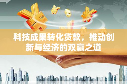 门头沟科技成果转化贷款，推动创新与经济的双赢之道