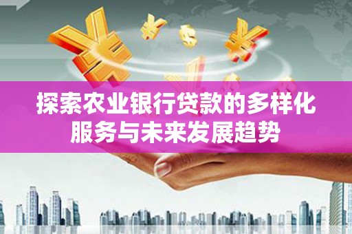 门头沟探索农业银行贷款的多样化服务与未来发展趋势