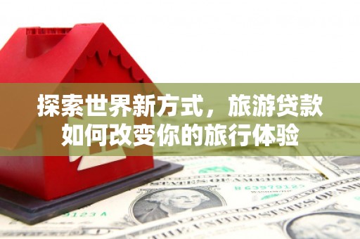 门头沟探索世界新方式，旅游贷款如何改变你的旅行体验