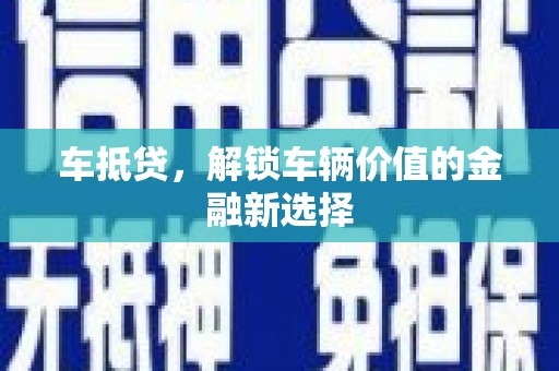 门头沟车抵贷，解锁车辆价值的金融新选择