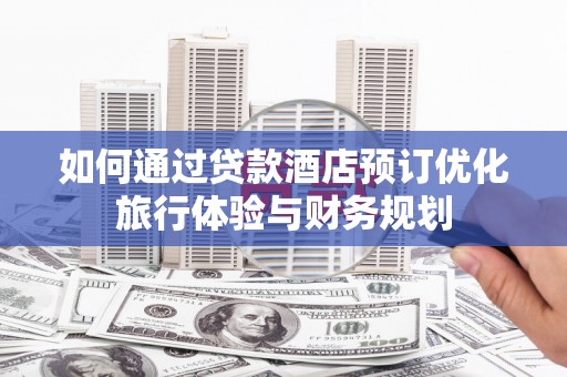 门头沟如何通过贷款酒店预订优化旅行体验与财务规划