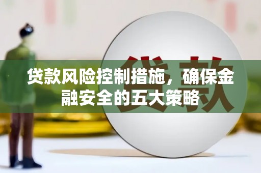 门头沟贷款风险控制措施，确保金融安全的五大策略