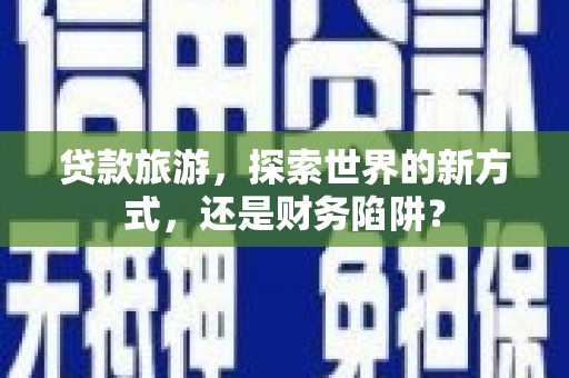 门头沟贷款旅游，探索世界的新方式，还是财务陷阱？