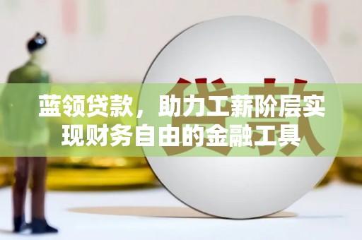 门头沟蓝领贷款，助力工薪阶层实现财务自由的金融工具