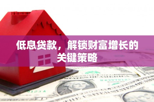 门头沟低息贷款，解锁财富增长的关键策略