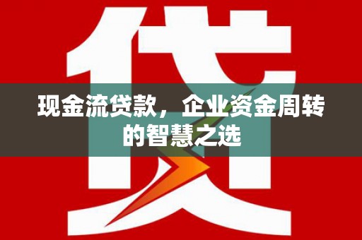 门头沟现金流贷款，企业资金周转的智慧之选