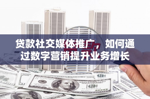 门头沟贷款社交媒体推广，如何通过数字营销提升业务增长